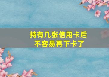 持有几张信用卡后 不容易再下卡了